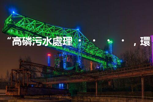 “高磷污水處理，環(huán)保先鋒，守護(hù)碧水藍(lán)天！”